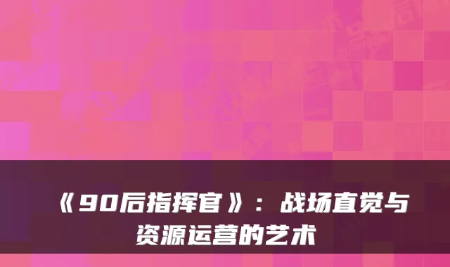 《90后指挥官》：战场直觉与资源运营的艺术