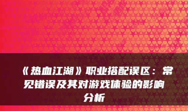 《热血江湖》职业搭配误区：常见错误及其对游戏体验的影响分析