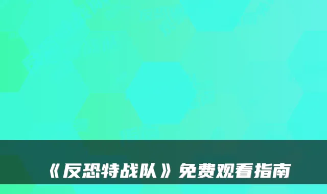 《反恐特战队》免费观看指南