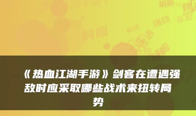 《热血江湖手游》剑客在遭遇强敌时应采取哪些战术来扭转局势