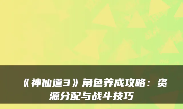 《神仙道3》角色养成攻略：资源分配与战斗技巧