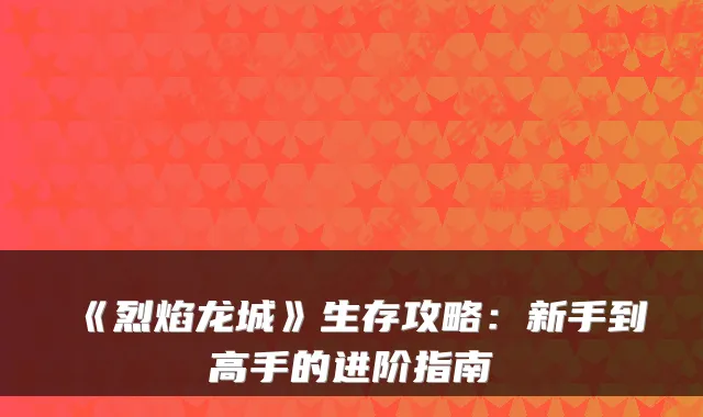 《烈焰龙城》生存攻略：新手到高手的进阶指南