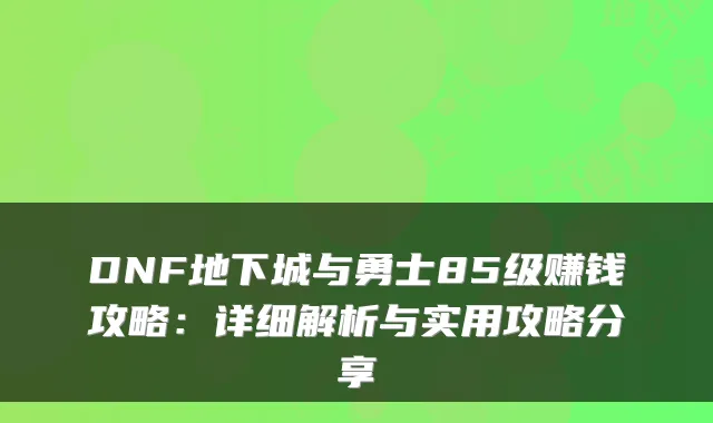 DNF地下城与勇士85级赚钱攻略：详细解析与实用攻略分享