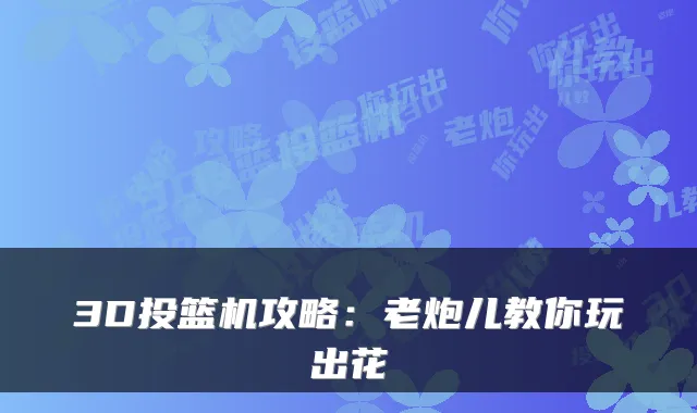 3D投篮机攻略:老炮儿教你玩出花