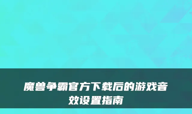 魔兽争霸官方下载后的游戏音效设置指南