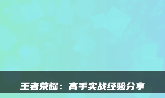 王者荣耀：高手实战经验分享