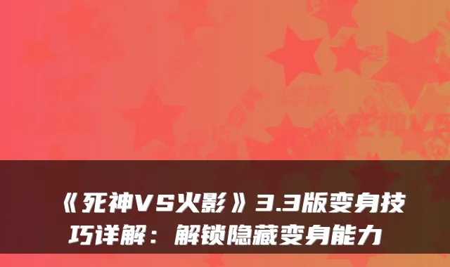 《死神VS火影》3.3版变身技巧详解：解锁隐藏变身能力