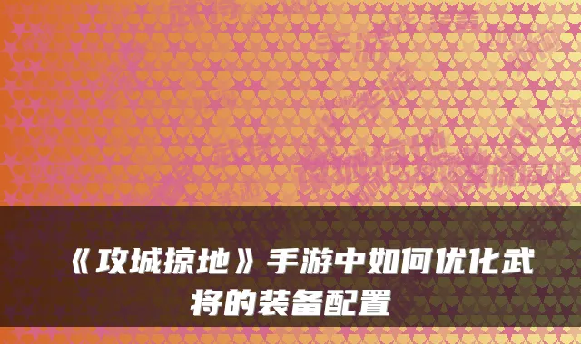 《攻城掠地》手游中如何优化武将的装备配置