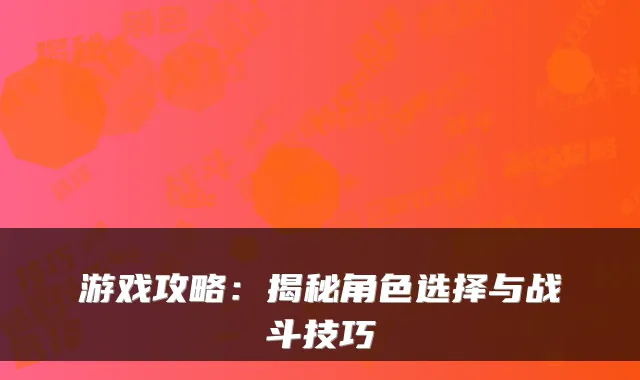 游戏攻略：揭秘角色选择与战斗技巧