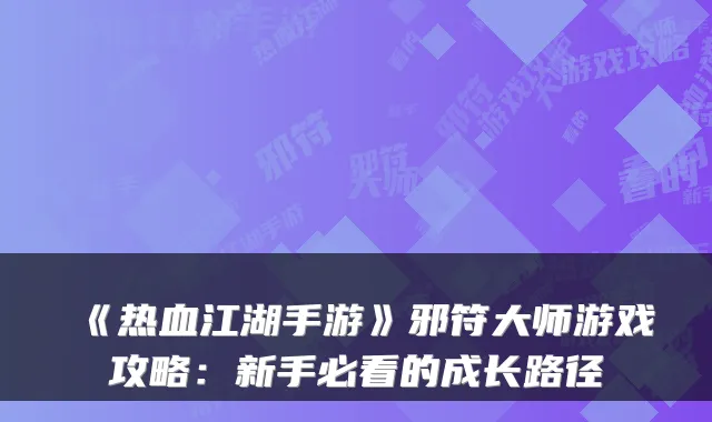 《热血江湖手游》邪符大师游戏攻略：新手必看的成长路径