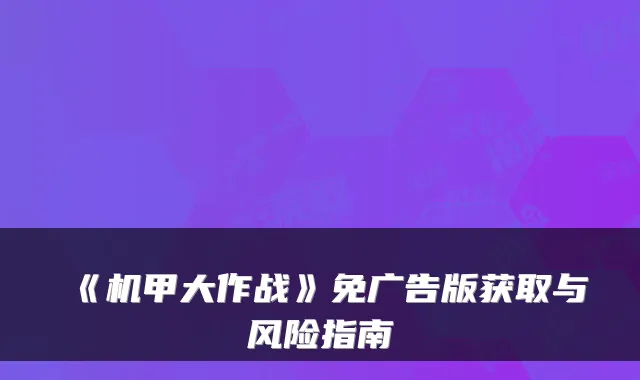 《机甲大作战》免广告版获取与风险指南