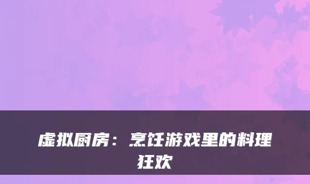 虚拟厨房:烹饪游戏里的料理狂欢