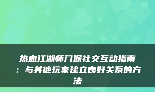 热血江湖师门派社交互动指南：与其他玩家建立良好关系的方法