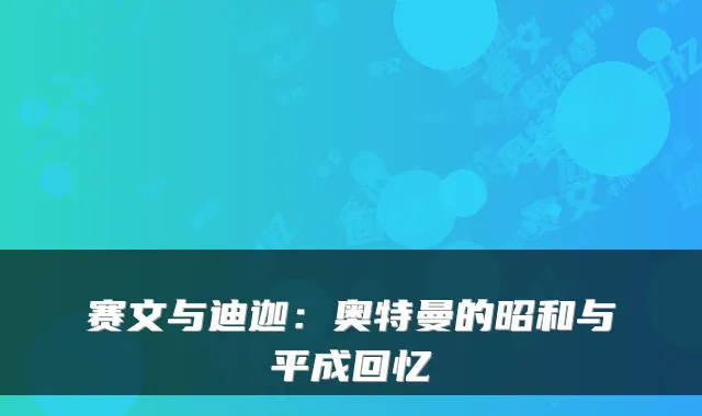 赛文与迪迦：奥特曼的昭和与平成回忆