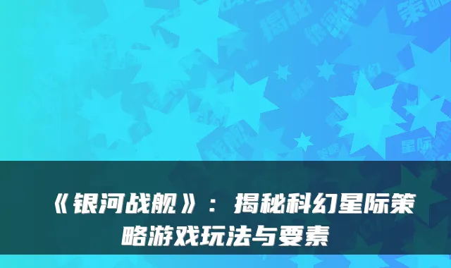 《银河战舰》：揭秘科幻星际策略游戏玩法与要素