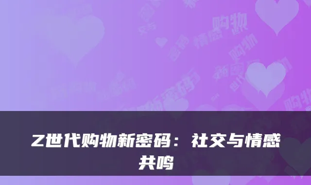 Z世代购物新密码：社交与情感共鸣