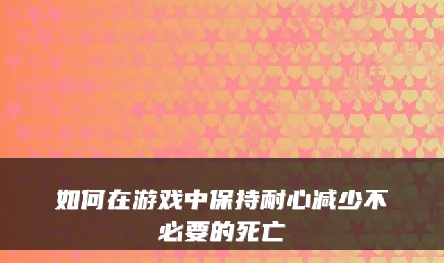 如何在游戏中保持耐心减少不必要的死亡