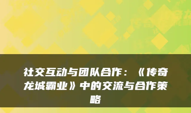 社交互动与团队合作：《传奇龙城霸业》中的交流与合作策略