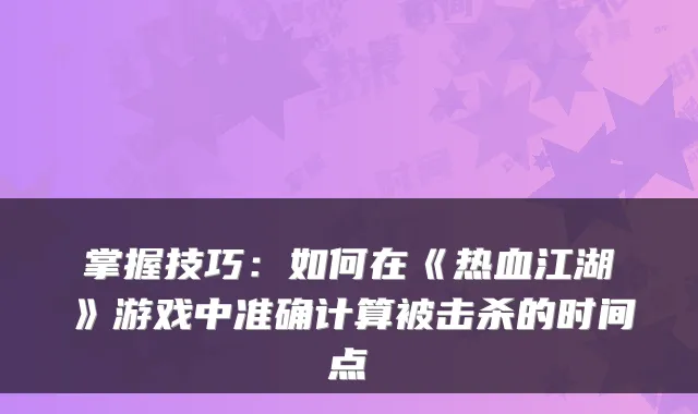掌握技巧：如何在《热血江湖》游戏中准确计算被击杀的时间点