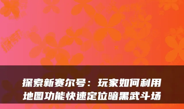 探索新赛尔号：玩家如何利用地图功能快速定位暗黑武斗场