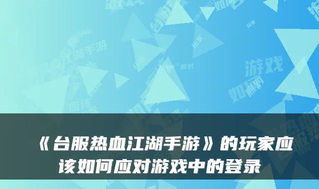 《台服热血江湖手游》的玩家应该如何应对游戏中的登录