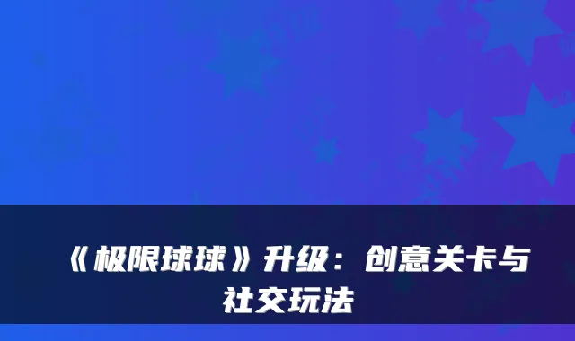 《极限球球》升级:创意关卡与社交玩法