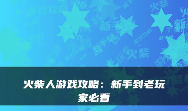 火柴人游戏攻略:新手到老玩家必看