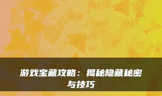 游戏宝藏攻略：揭秘隐藏秘密与技巧