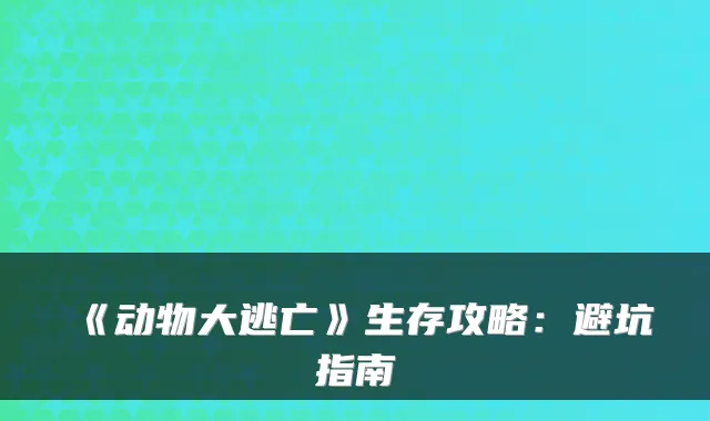《动物大逃亡》生存攻略：避坑指南