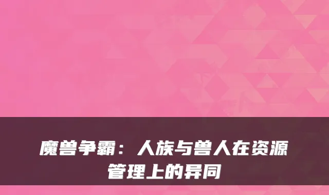 魔兽争霸：人族与兽人在资源管理上的异同