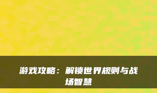 游戏攻略：解锁世界规则与战场智慧