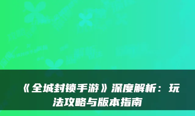《全城封锁手游》深度解析：玩法攻略与版本指南
