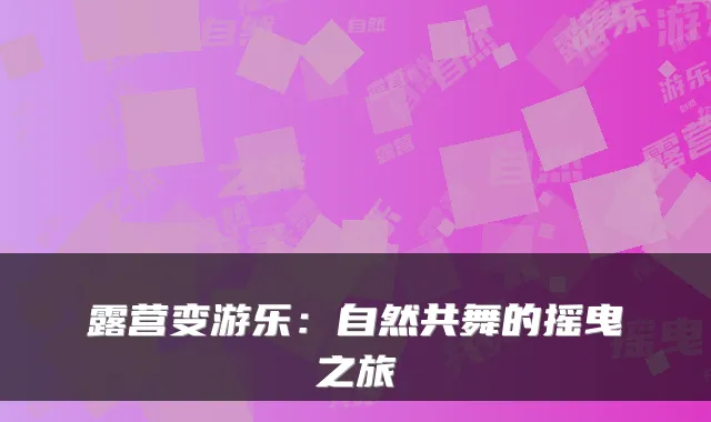 露营变游乐：自然共舞的摇曳之旅