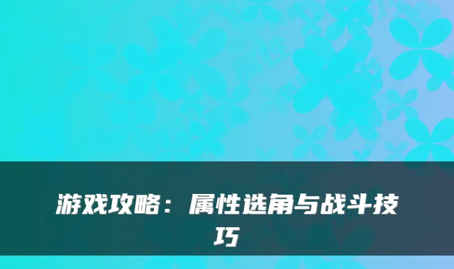 游戏攻略：属性选角与战斗技巧
