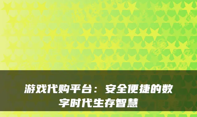 游戏代购平台:安全便捷的数字时代生存智慧