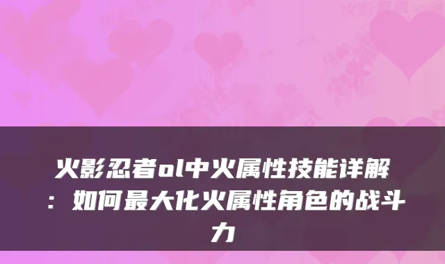 火影忍者ol中火属性技能详解：如何大化火属性角色的战斗力