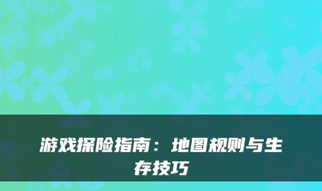 游戏探险指南:地图规则与生存技巧