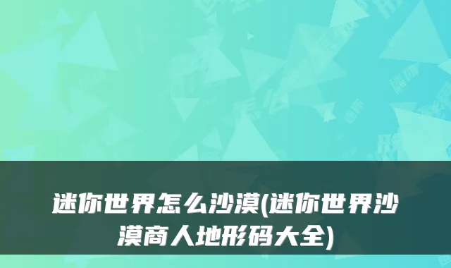 迷你世界怎么沙漠(迷你世界沙漠商人地形码大全)