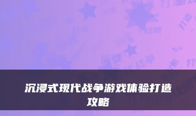 沉浸式现代战争游戏体验打造攻略