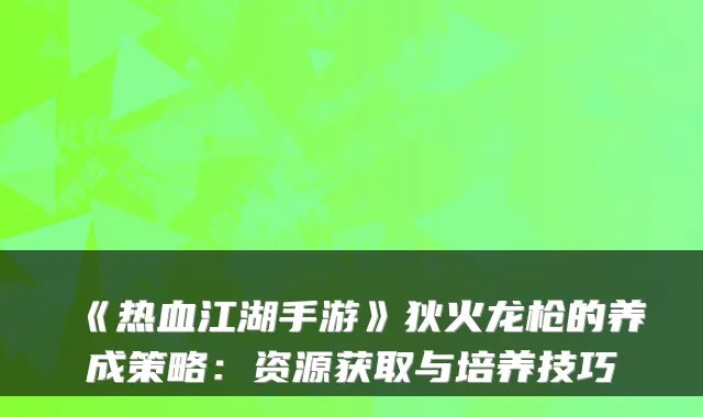 《热血江湖手游》狄火龙枪的养成策略：资源获取与培养技巧