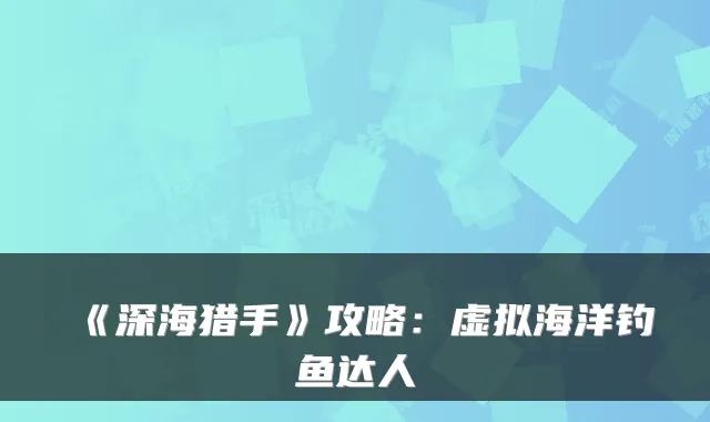 《深海猎手》攻略：虚拟海洋钓鱼达人