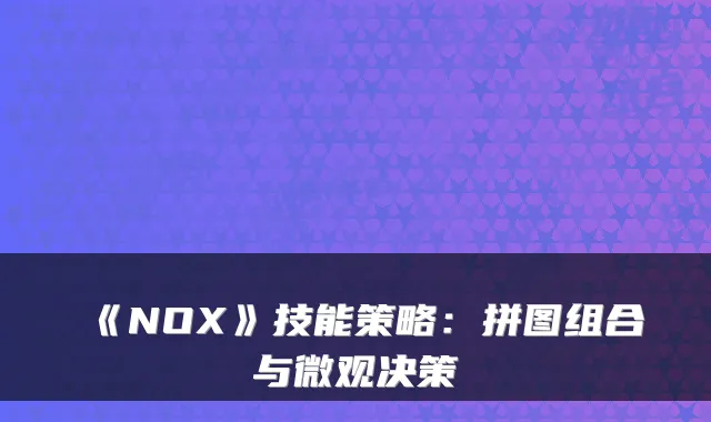 《NOX》技能策略：拼图组合与微观决策