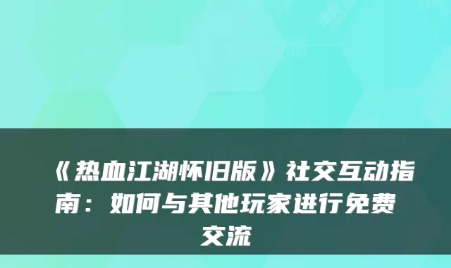 《热血江湖怀旧版》社交互动指南:如何与其他玩家进行免费交流