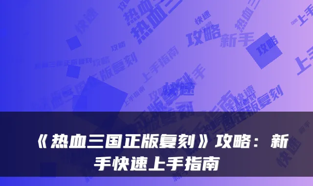 《热血三国正版复刻》攻略：新手快速上手指南