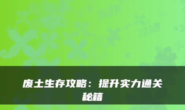 废土生存攻略:提升实力通关秘籍