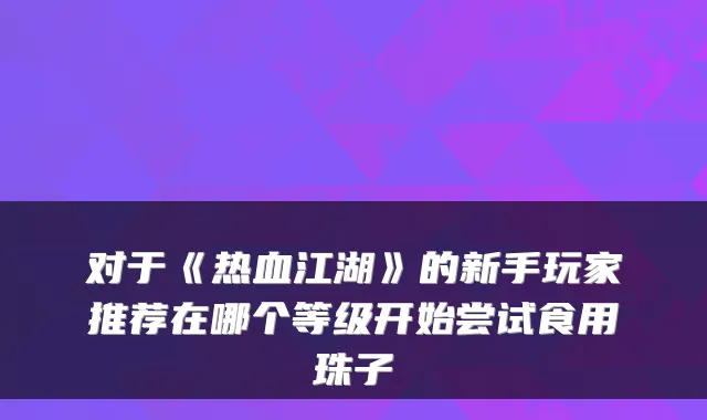 对于《热血江湖》的新手玩家推荐在哪个等级开始尝试食用珠子