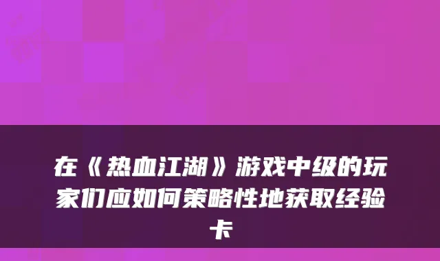 在《热血江湖》游戏中级的玩家们应如何策略性地获取经验卡