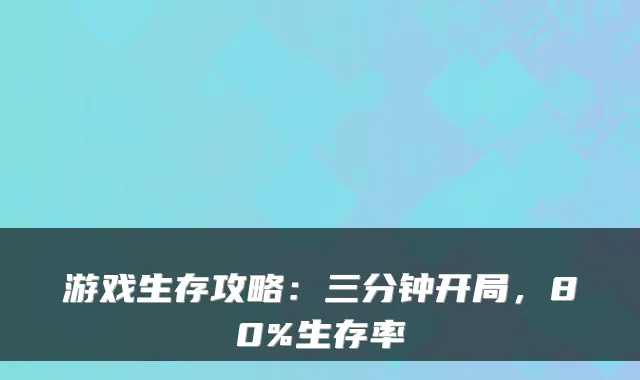 游戏生存攻略：三分钟开局，80%生存率