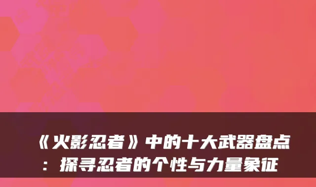 《火影忍者》中的十大武器盘点：探寻忍者的个性与力量象征