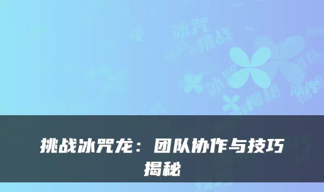 挑战冰咒龙：团队协作与技巧揭秘